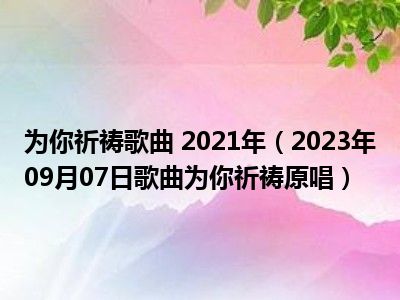 为你祈祷歌曲 2021年（2023年09月07日歌曲为你祈祷原唱）