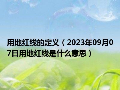 用地红线的定义（2023年09月07日用地红线是什么意思）