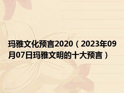 玛雅文化预言2020（2023年09月07日玛雅文明的十大预言）