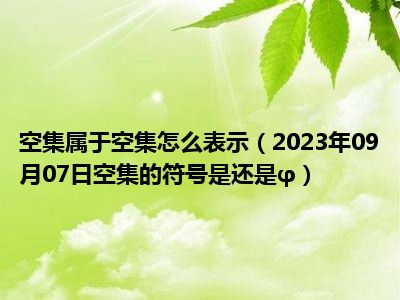 空集属于空集怎么表示（2023年09月07日空集的符号是还是φ）