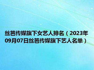 丝芭传媒旗下女艺人排名（2023年09月07日丝芭传媒旗下艺人名单）