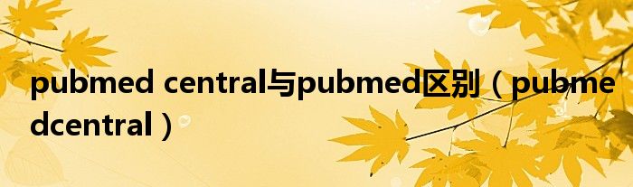  pubmed central与pubmed区别（pubmedcentral）