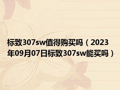 标致307sw值得购买吗（2023年09月07日标致307sw能买吗）