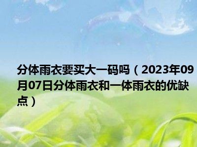 分体雨衣要买大一码吗（2023年09月07日分体雨衣和一体雨衣的优缺点）