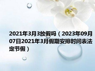2021年3月3放假吗（2023年09月07日2021年3月假期安排时间表法定节假）