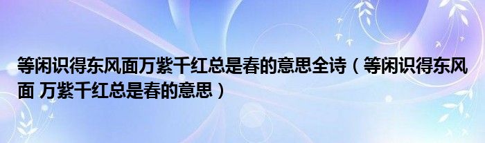  等闲识得东风面万紫千红总是春的意思全诗（等闲识得东风面 万紫千红总是春的意思）