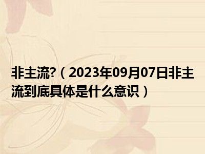 非主流 （2023年09月07日非主流到底具体是什么意识）