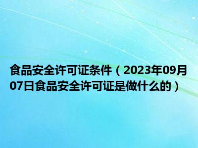 食品安全许可证条件（2023年09月07日食品安全许可证是做什么的）