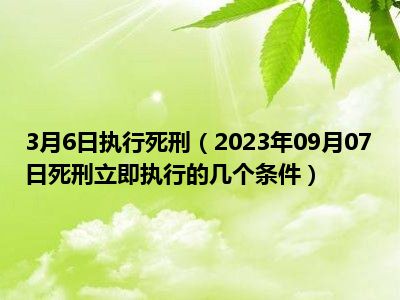 3月6日执行死刑（2023年09月07日死刑立即执行的几个条件）