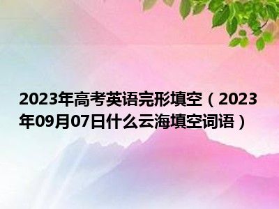 2023年高考英语完形填空（2023年09月07日什么云海填空词语）