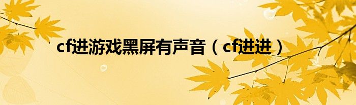  cf进游戏黑屏有声音（cf进进）