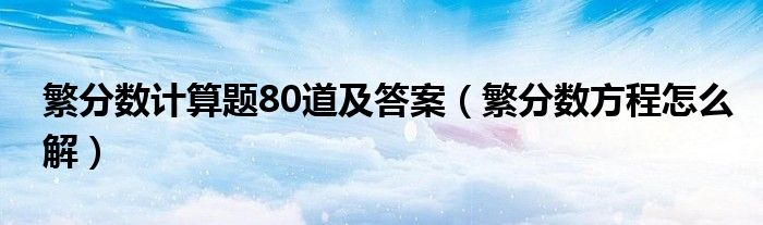  繁分数计算题80道及答案（繁分数方程怎么解）