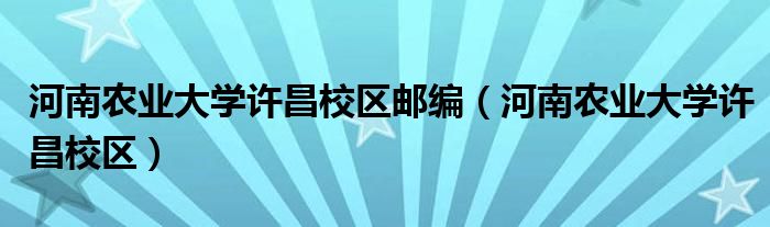  河南农业大学许昌校区邮编（河南农业大学许昌校区）