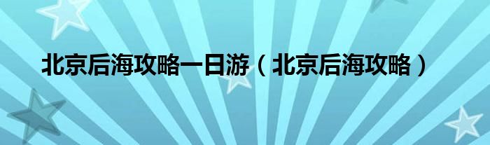  北京后海攻略一日游（北京后海攻略）