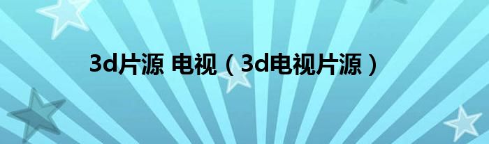  3d片源 电视（3d电视片源）