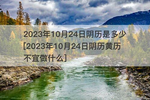 2023年10月24日阴历是多少[2023年10月24日阴历黄历不宜做什么]