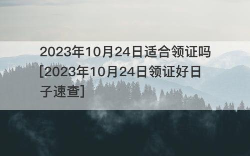 2023年10月24日适合领证吗[2023年10月24日领证好日子速查]