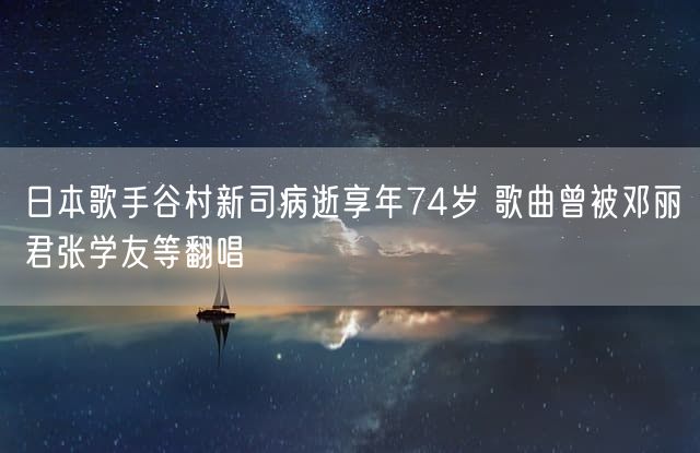 日本歌手谷村新司病逝享年74岁 歌曲曾被邓丽君张学友等翻唱