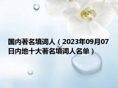 国内著名填词人（2023年09月07日内地十大著名填词人名单）