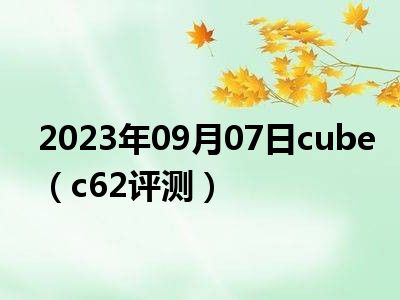 2023年09月07日cube（c62评测）