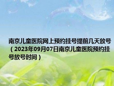 南京儿童医院网上预约挂号提前几天放号（2023年09月07日南京儿童医院预约挂号放号时间）