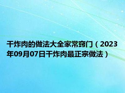 干炸肉的做法大全家常窍门（2023年09月07日干炸肉最正宗做法）