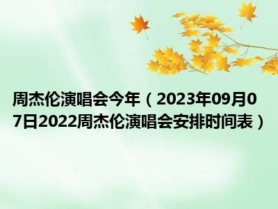 周杰伦演唱会今年（2023年09月07日2022周杰伦演唱会安排时间表）
