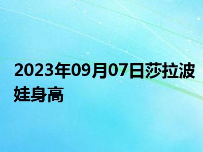 2023年09月07日莎拉波娃身高