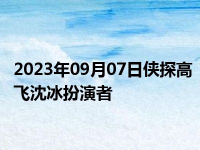 2023年09月07日侠探高飞沈冰扮演者