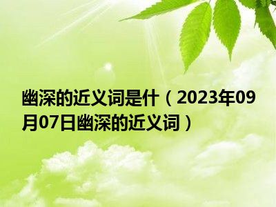 幽深的近义词是什（2023年09月07日幽深的近义词）