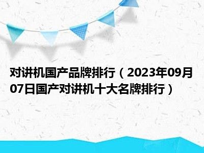 对讲机国产品牌排行（2023年09月07日国产对讲机十大名牌排行）