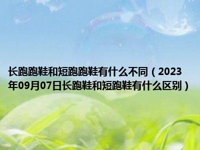 长跑跑鞋和短跑跑鞋有什么不同（2023年09月07日长跑鞋和短跑鞋有什么区别）