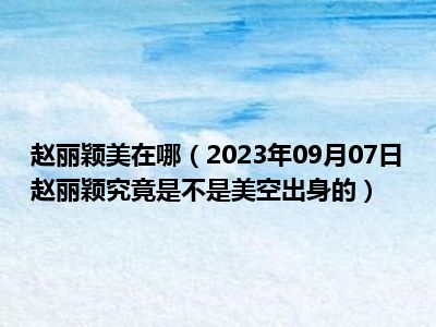 赵丽颖美在哪（2023年09月07日赵丽颖究竟是不是美空出身的）