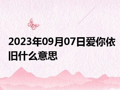 2023年09月07日爱你依旧什么意思