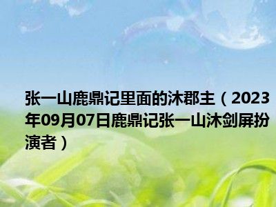 张一山鹿鼎记里面的沐郡主（2023年09月07日鹿鼎记张一山沐剑屏扮演者）