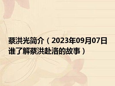 蔡洪光简介（2023年09月07日谁了解蔡洪赴洛的故事）