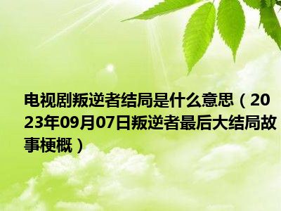 电视剧叛逆者结局是什么意思（2023年09月07日叛逆者最后大结局故事梗概）