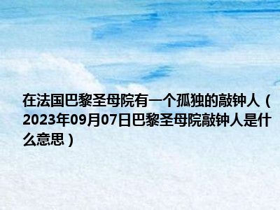 在法国巴黎圣母院有一个孤独的敲钟人（2023年09月07日巴黎圣母院敲钟人是什么意思）