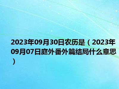 2023年09月30日农历是（2023年09月07日庭外番外篇结局什么意思）