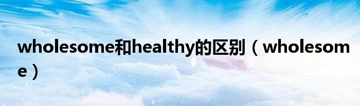  wholesome和healthy的区别（wholesome）
