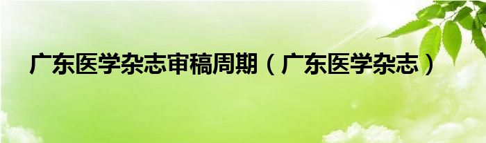  广东医学杂志审稿周期（广东医学杂志）