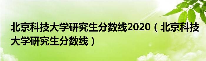  北京科技大学研究生分数线2020（北京科技大学研究生分数线）