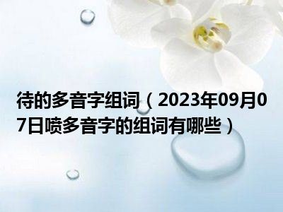 待的多音字组词（2023年09月07日喷多音字的组词有哪些）