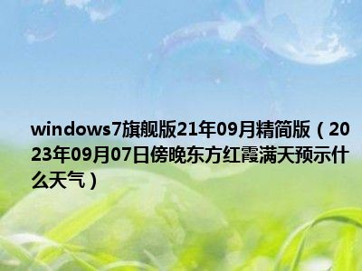 windows7旗舰版21年09月精简版（2023年09月07日傍晚东方红霞满天预示什么天气）