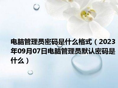 电脑管理员密码是什么格式（2023年09月07日电脑管理员默认密码是什么）