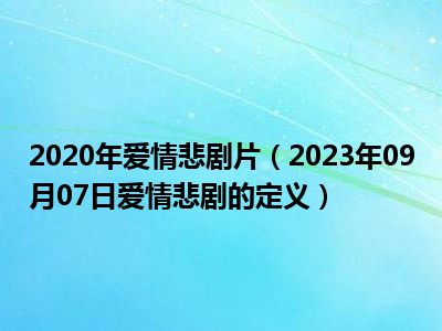 2020年爱情悲剧片（2023年09月07日爱情悲剧的定义）