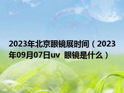 2023年北京眼镜展时间（2023年09月07日uv  眼镜是什么）