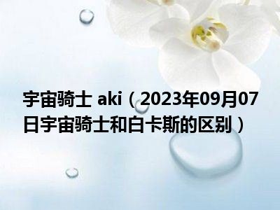 宇宙骑士 aki（2023年09月07日宇宙骑士和白卡斯的区别）