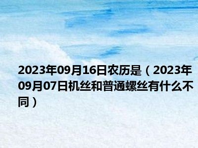 2023年09月16日农历是（2023年09月07日机丝和普通螺丝有什么不同）