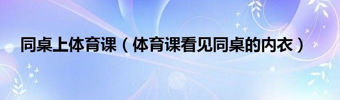  同桌上体育课（体育课看见同桌的内衣）